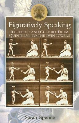 Figuratively Speaking: Rhetoric and Culture from Quintilian to the Twin Towers by Sarah Spence