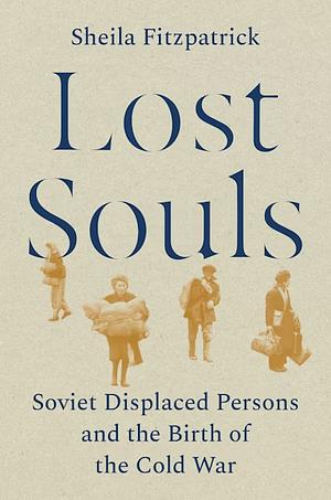 Lost Souls: Soviet Displaced Persons and the Birth of the Cold War by Sheila Fitzpatrick