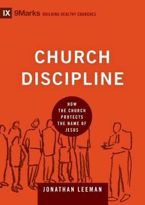 Church Discipline: How the Church Protects the Name of Jesus by Jonathan Leeman