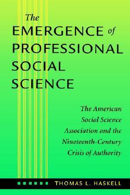 The Emergence of Professional Social Science: The American Social Science Association and the Nineteenth-Century Crisis of Authority by Thomas L. Haskell