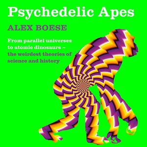 Psychedelic Apes: From Parallel Universes to Atomic Dinosaurs - The Weirdest Theories of Science and History by Alex Boese