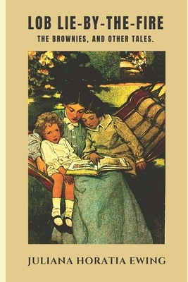 Lob Lie-By-The-Fire: The Brownies, and Other Tales. by Juliana Horatia Ewing, Frances Henshaw Baden