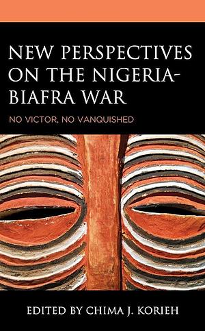 New Perspectives on the Nigeria-Biafra War: No Victor, No Vanquished by Chima J. Korieh