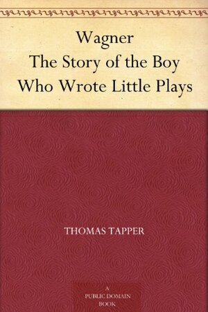 Wagner The Story of the Boy Who Wrote Little Plays by Thomas Tapper