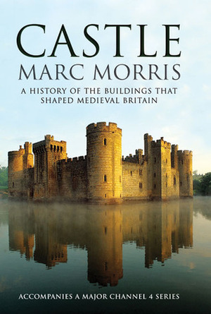 Castle: A History of the Buildings that Shaped Medieval Britain by Marc Morris