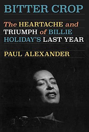 Bitter Crop: The Heartache and Triumph of Billie Holiday's Last Year by Paul Alexander