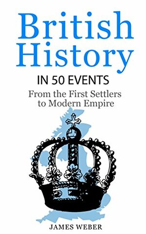 British History in 50 Events: From First Immigration to Modern Empire by James Weber