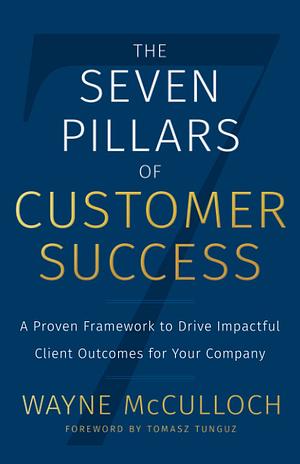 The Seven Pillars of Customer Success: A Proven Framework to Drive Impactful Client Outcomes for Your Company by Wayne McCulloch