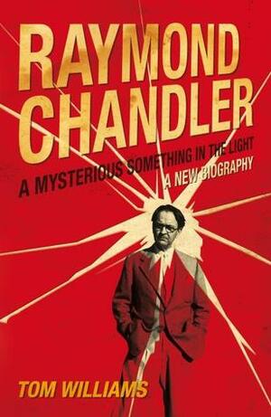 Raymond Chandler: A Mysterious Something in the Light: A New Biography by Tom Williams