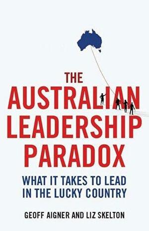 The Australian Leadership Paradox: What it Takes to Lead in the Lucky Country by Geoff Aigner, Liz Skelton