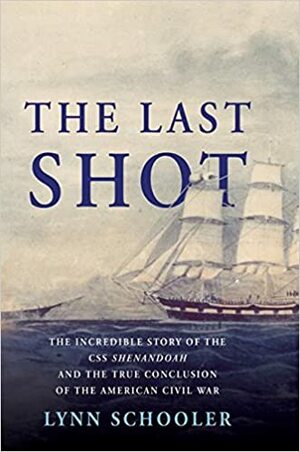 The Last Shot: The Incredible Story of the C.S.S. Shenandoah and the True Conclusion of the American Civil War by Lynn Schooler