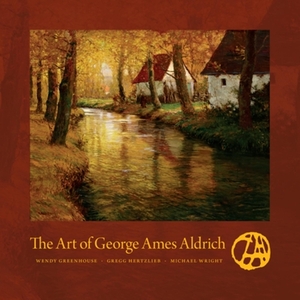 The Art of George Ames Aldrich by Gregg Hertzlieb, Michael Wright, Wendy Greenhouse