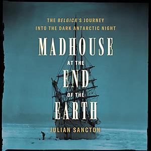 The Madhouse at the End of the Earth: The Belgica's Journey Into the Dark Antarctic Night by Julian Sancton