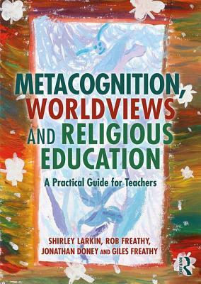 Metacognition, Worldviews and Religious Education: A Practical Guide for Teachers by Shirley Larkin, Jonathan Doney, Rob Freathy