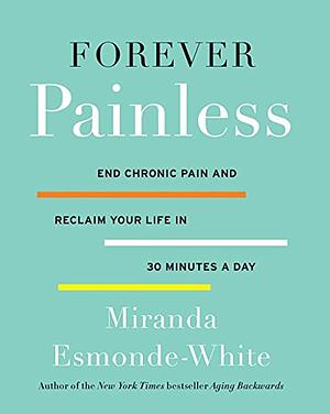 Forever Painless: End Chronic Pain and Reclaim Your Life in 30 Minutes a Day by Miranda Esmonde-White