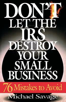 Don't Let the IRS Destroy Your Small Business: Seventy-Six Mistakes to Avoid by Michael Savage