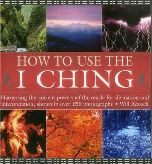 How to Use the I Ching: Harnessing the Ancient Powers of the Oracle for Divination and Interpretation, Shown in Over 150 Photographs by Will Adcock