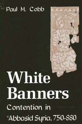 White Banners: Contention in 'abbasid Syria, 750-880 by Paul M. Cobb