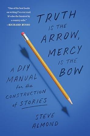Truth Is the Arrow, Mercy Is the Bow: A DIY Manual for the Construction of Stories by Steve Almond