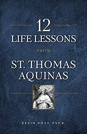 12 Life Lessons from St. Thomas Aquinas: Timeless Spiritual Wisdom for Our Turbulent Times by Kevin Vost