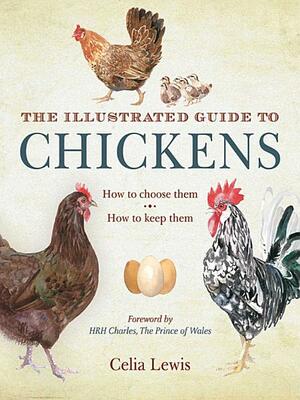 The Illustrated Guide to Chickens: How to Choose Them, How to Keep Them by Celia Lewis