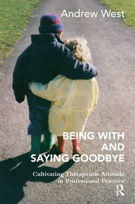 Being with and Saying Goodbye: Cultivating Therapeutic Attitude in Professional Practice by Andrew West