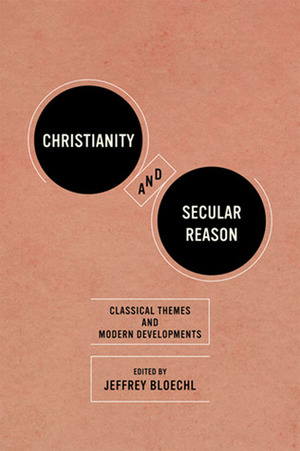 Christianity and Secular Reason: Classical Themes and Modern Developments by Jeffrey Bloechl