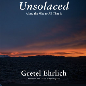 Unsolaced: Along the Way to All That Is by Gretel Ehrlich