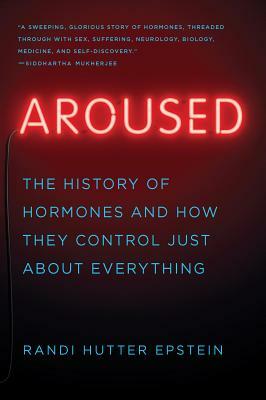 Aroused: The History of Hormones and How They Control Just about Everything by Randi Hutter Epstein