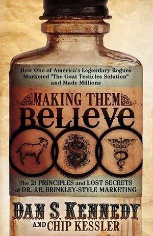 Making Them Believe: The 21 Principles and Lost Secrets of Dr. J. R. Brinnkley-Style Marketing by Dan S. Kennedy, Dan S. Kennedy