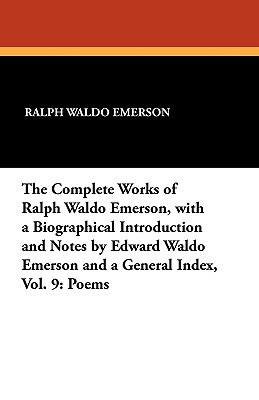 The Complete Works of Ralph Waldo Emerson, with a Biographical Introduction and Notes by Edward Waldo Emerson and a General Index, Vol. 9: Poems by Ralph Waldo Emerson