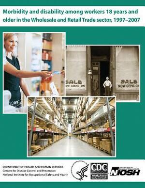 Morbidity and Disability Among Workers 18 Years and Older in the Wholesale and Retail Trade Sector, 1997?2007 by Evelyn P. Davila, National Institute for Occupational Safe, Centers for Disease Control and Preventi