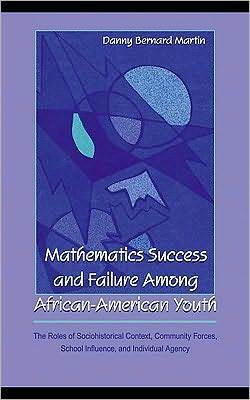 Mathematics Success and Failure Among African-American Youth: The Roles of Sociohistorical Context, Community Forces, School Influence, and Individual Agency by Danny Bernard Martin