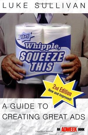 Hey, Whipple, Squeeze This: A Guide to Creating Great Ads by Luke Sullivan
