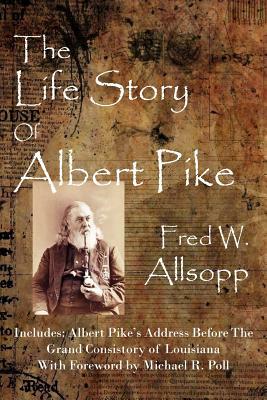 The Life Story of Albert Pike by Fred W. Allsopp, Michael R. Poll