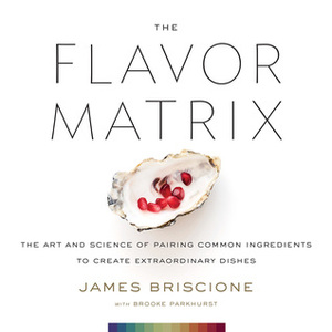 The Flavor Matrix: The Art and Science of Pairing Common Ingredients to Create Extraordinary Dishes by Brooke Parkhurst, James Briscione