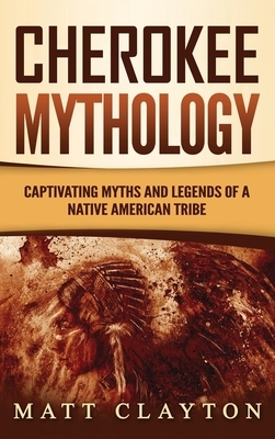 Cherokee Mythology: Captivating Myths and Legends of a Native American Tribe by Matt Clayton