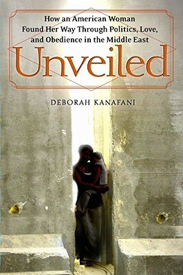 Unveiled: How an American Woman Found Her Way Through Politics, Love and Obedience in the Middle East by Deborah Kanafani