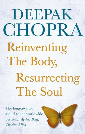 Reinventing the Body, Resurrecting the Soul: How to Create a New Self by Deepak Chopra