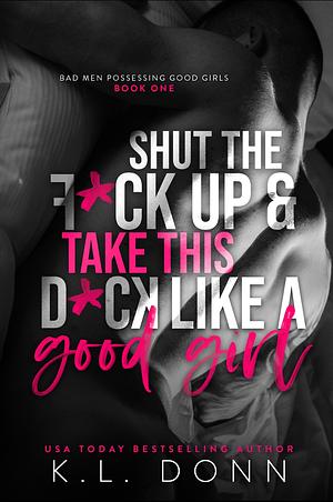 Shut the F*ck up and take this D*ck like a Good Girl by K.L. Donn