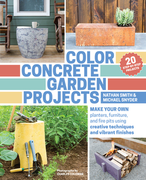 Color Concrete Garden Projects: Make Your Own Planters, Furniture, and Fire Pits Using Creative Techniques and Vibrant Finishes by Nathan Smith, Michael Snyder, Charles Coleman