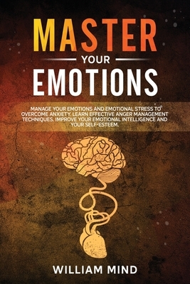 Master Your Emotions: : Manage Your Emotions and Emotional Stress to Overcome Anxiety. Learn Effective Anger Management Techniques. Improve by William Mind