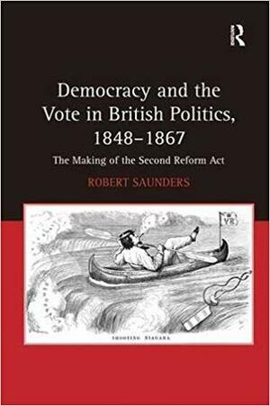 Democracy and the Vote in British Politics, 1848 - 1867: The Making of the Second Reform Act by Robert Saunders