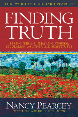 Finding Truth: 5 Principles for Unmasking Atheism, Secularism, and Other God Substitutes by Nancy Pearcey