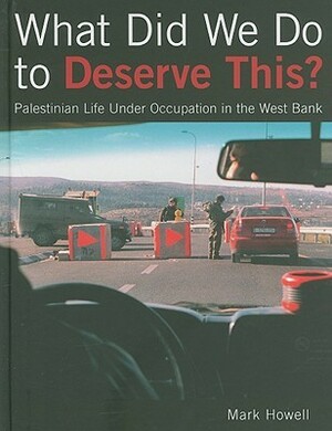 What Did We Do to Deserve This?: Palestinian Life Under Occupation in the West Bank by Mark Howell