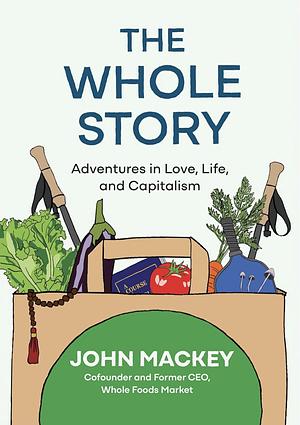 The Whole Story: Adventures in Love, Life, and Capitalism by John Mackey