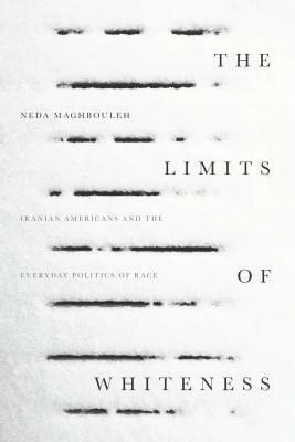 The Limits of Whiteness: Iranian Americans and the Everyday Politics of Race by Neda Maghbouleh