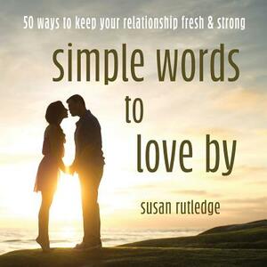 Simple Words To Love By: 50 Ways To Keep Your Relationship Fresh & Strong by Susan Rutledge