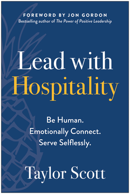 Lead with Hospitality: Be Human. Emotionally Connect. Serve Selflessly. by Taylor Scott