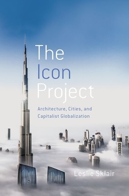 The Icon Project: Architecture, Cities, and Capitalist Globalization by Leslie Sklair